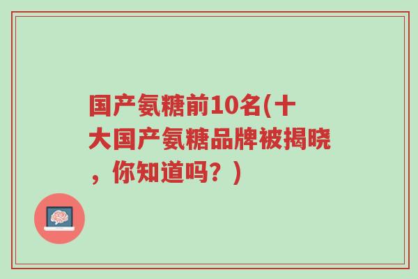 国产氨糖前10名(十大国产氨糖品牌被揭晓,你知道吗?)-第1张图片-超越 国产氨糖前10名(十大国产氨糖品牌被揭晓,你知道吗?)-第1张图片-超越