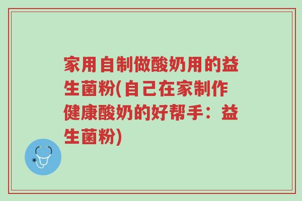 家用自制做酸奶用的益生菌粉(自己在家制作健康酸奶的好帮手:益生菌粉)-第1张图片-超越 家用自制做酸奶用的益生菌粉(自己在家制作健康酸奶的好帮手:益生菌粉)-第1张图片-超越