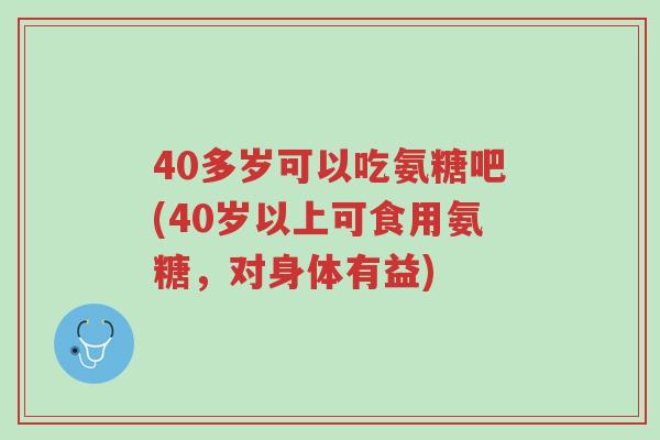 40多岁可以吃氨糖吧(40岁以上可食用氨糖,对身体有益)-第1张图片-超越 40多岁可以吃氨糖吧(40岁以上可食用氨糖,对身体有益)-第1张图片-超越