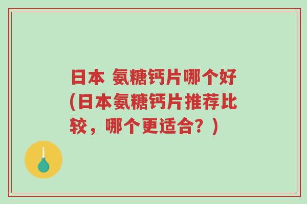日本 氨糖钙片哪个好(日本氨糖钙片推荐比较，哪个更适合？)-第1张图片-超越