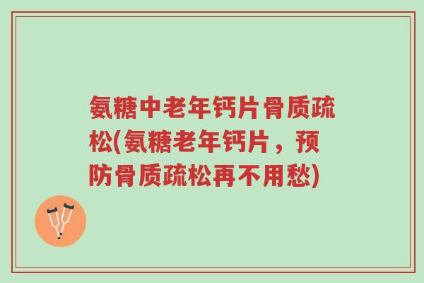 氨糖中老年钙片骨质疏松(氨糖老年钙片,预防骨质疏松再不用愁)-第1张图片-超越 氨糖中老年钙片骨质疏松(氨糖老年钙片,预防骨质疏松再不用愁)-第1张图片-超越