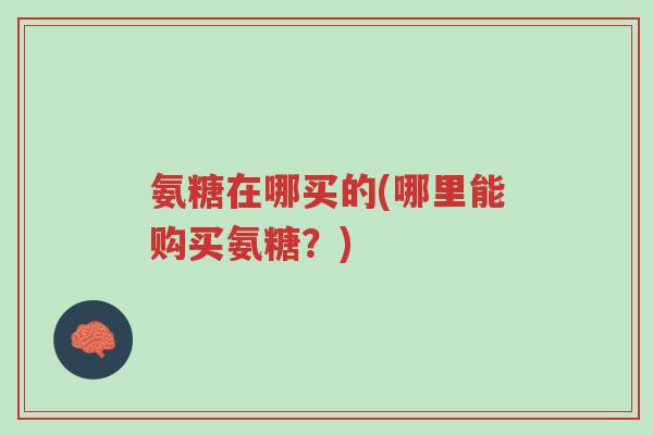 氨糖在哪买的(哪里能购买氨糖?)-第1张图片-超越 氨糖在哪买的(哪里能购买氨糖?)-第1张图片-超越