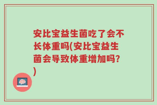 安比宝益生菌吃了会不长体重吗(安比宝益生菌会导致体重增加吗?)-第1张图片-超越 安比宝益生菌吃了会不长体重吗(安比宝益生菌会导致体重增加吗?)-第1张图片-超越