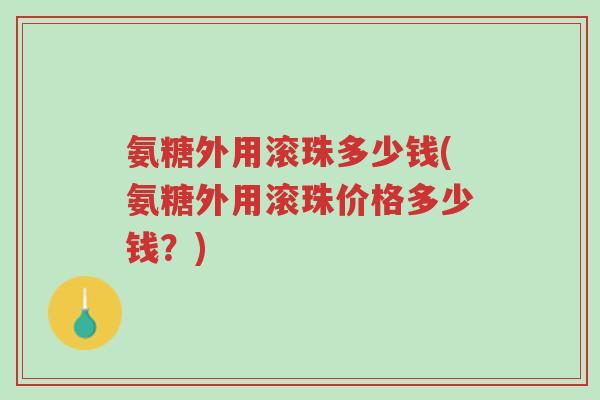 氨糖外用滚珠多少钱(氨糖外用滚珠价格多少钱?)-第1张图片-超越 氨糖外用滚珠多少钱(氨糖外用滚珠价格多少钱?)-第1张图片-超越
