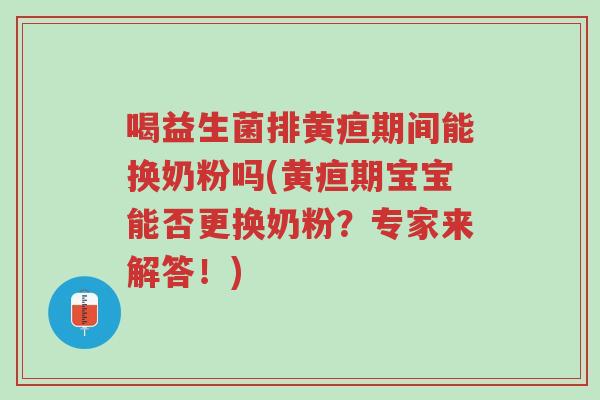 喝益生菌排黄疸期间能换奶粉吗(黄疸期宝宝能否更换奶粉?专家来解答!)-第1张图片-超越 喝益生菌排黄疸期间能换奶粉吗(黄疸期宝宝能否更换奶粉?专家来解答!)-第1张图片-超越