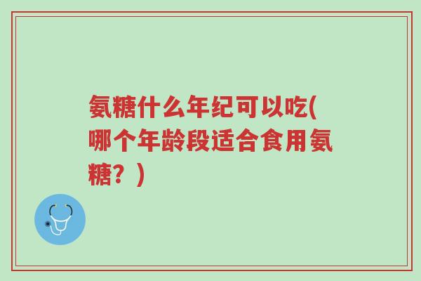 氨糖什么年纪可以吃(哪个年龄段适合食用氨糖?)-第1张图片-超越 氨糖什么年纪可以吃(哪个年龄段适合食用氨糖?)-第1张图片-超越