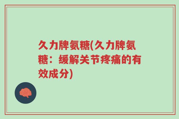 久力牌氨糖(久力牌氨糖:缓解关节疼痛的有效成分)-第1张图片-超越 久力牌氨糖(久力牌氨糖:缓解关节疼痛的有效成分)-第1张图片-超越