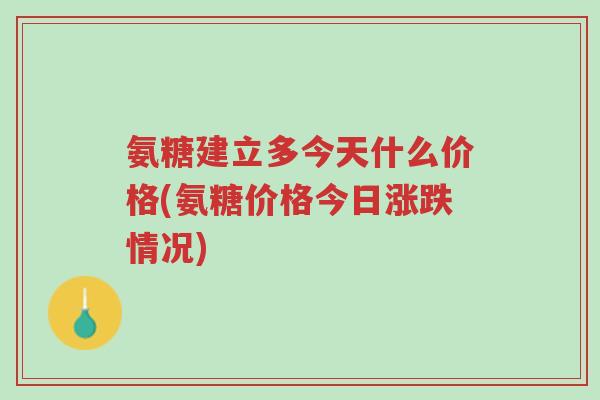 氨糖建立多今天什么价格(氨糖价格今日涨跌情况)-第1张图片-超越