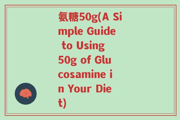 氨糖50g(A Simple Guide to Using 50g of Glucosamine in Your Diet)-第1张图片-超越 氨糖50g(A Simple Guide to Using 50g of Glucosamine in Your Diet)-第1张图片-超越