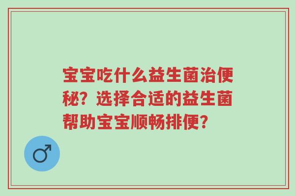 宝宝吃什么益生菌治便秘?选择合适的益生菌帮助宝宝顺畅排便?-第1张图片-超越 宝宝吃什么益生菌治便秘?选择合适的益生菌帮助宝宝顺畅排便?-第1张图片-超越