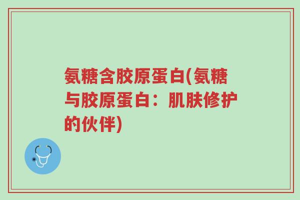 氨糖含胶原蛋白(氨糖与胶原蛋白:肌肤修护的伙伴)-第1张图片-超越 氨糖含胶原蛋白(氨糖与胶原蛋白:肌肤修护的伙伴)-第1张图片-超越