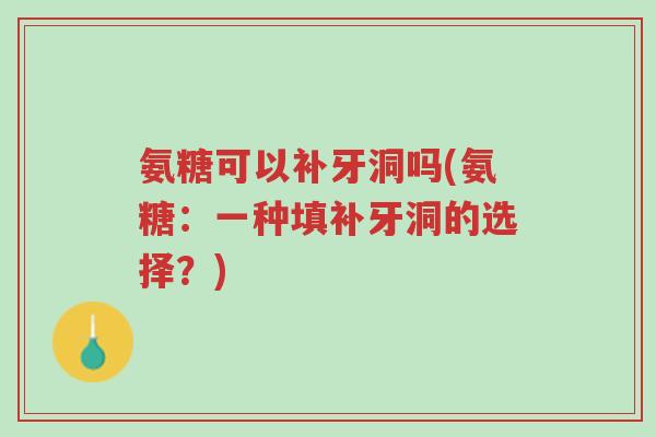 氨糖可以补牙洞吗(氨糖:一种填补牙洞的选择?)-第1张图片-超越 氨糖可以补牙洞吗(氨糖:一种填补牙洞的选择?)-第1张图片-超越