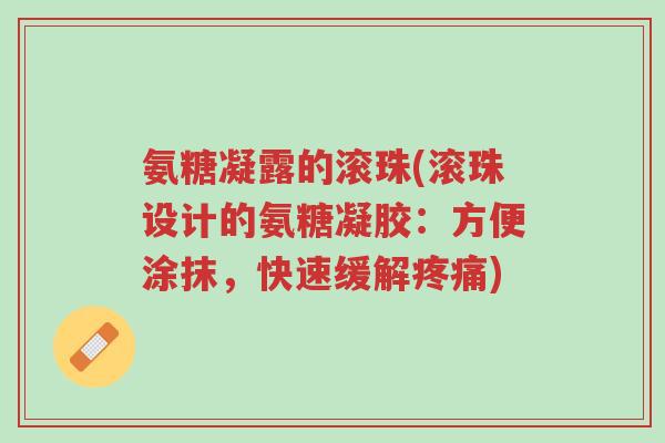 氨糖凝露的滚珠(滚珠设计的氨糖凝胶:方便涂抹,快速缓解疼痛)-第1张图片-超越 氨糖凝露的滚珠(滚珠设计的氨糖凝胶:方便涂抹,快速缓解疼痛)-第1张图片-超越