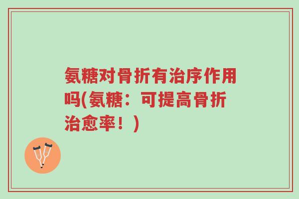 氨糖对骨折有治序作用吗(氨糖:可提高骨折治愈率!)-第1张图片-超越 氨糖对骨折有治序作用吗(氨糖:可提高骨折治愈率!)-第1张图片-超越