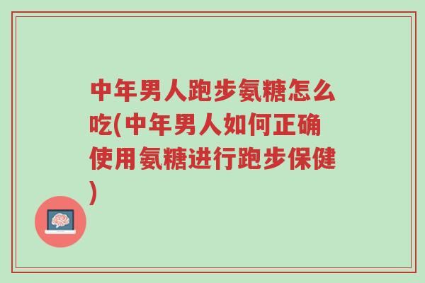 中年男人跑步氨糖怎么吃(中年男人如何正确使用氨糖进行跑步保健)-第1张图片-超越 中年男人跑步氨糖怎么吃(中年男人如何正确使用氨糖进行跑步保健)-第1张图片-超越