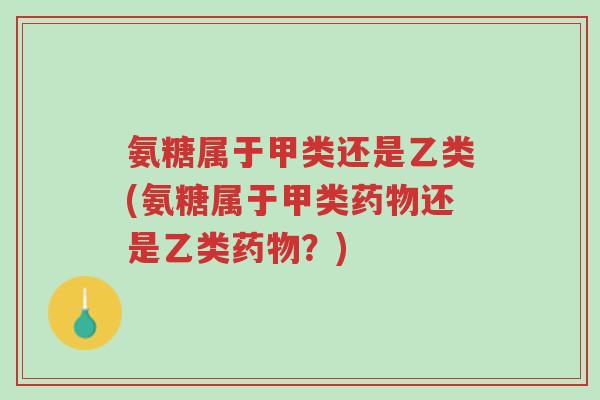 氨糖属于甲类还是乙类(氨糖属于甲类药物还是乙类药物?)-第1张图片-超越 氨糖属于甲类还是乙类(氨糖属于甲类药物还是乙类药物?)-第1张图片-超越
