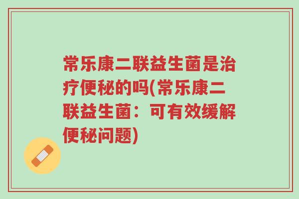 常乐康二联益生菌是治疗便秘的吗(常乐康二联益生菌:可有效缓解便秘问题)-第1张图片-超越 常乐康二联益生菌是治疗便秘的吗(常乐康二联益生菌:可有效缓解便秘问题)-第1张图片-超越