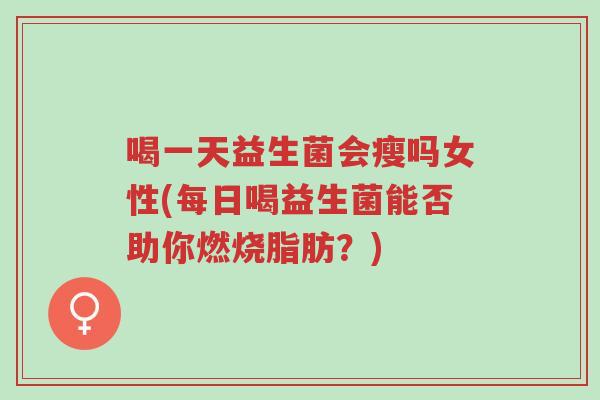 喝一天益生菌会瘦吗女性(每日喝益生菌能否助你燃烧脂肪?)-第1张图片-超越 喝一天益生菌会瘦吗女性(每日喝益生菌能否助你燃烧脂肪?)-第1张图片-超越