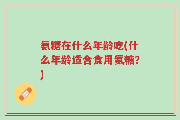 氨糖在什么年龄吃(什么年龄适合食用氨糖?)-第1张图片-超越 氨糖在什么年龄吃(什么年龄适合食用氨糖?)-第1张图片-超越