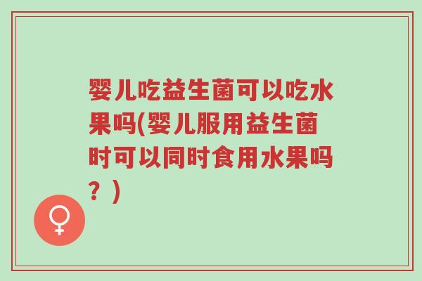 婴儿吃益生菌可以吃水果吗(婴儿服用益生菌时可以同时食用水果吗?)-第1张图片-超越 婴儿吃益生菌可以吃水果吗(婴儿服用益生菌时可以同时食用水果吗?)-第1张图片-超越