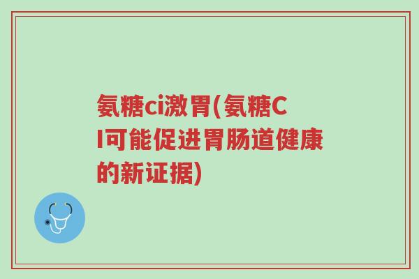氨糖ci激胃(氨糖CI可能促进胃肠道健康的新证据)-第1张图片-超越 氨糖ci激胃(氨糖CI可能促进胃肠道健康的新证据)-第1张图片-超越