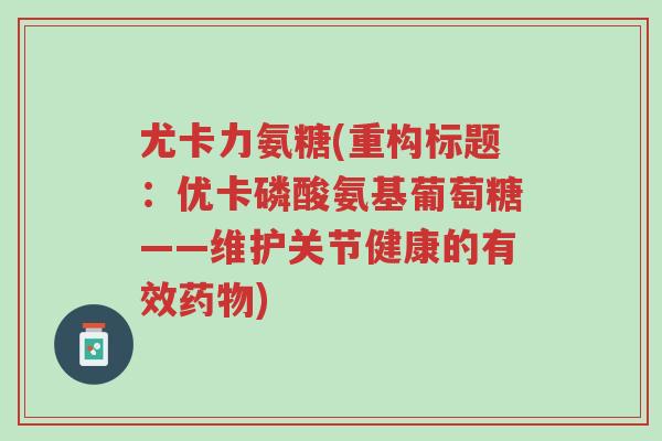 尤卡力氨糖(重构标题:优卡磷酸氨基葡萄糖——维护关节健康的有效药物)-第1张图片-超越 尤卡力氨糖(重构标题:优卡磷酸氨基葡萄糖——维护关节健康的有效药物)-第1张图片-超越