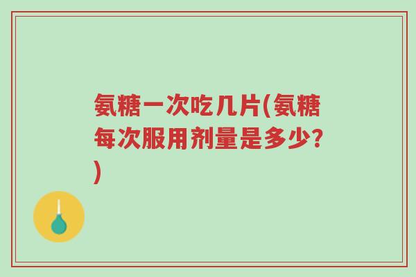氨糖一次吃几片(氨糖每次服用剂量是多少?)-第1张图片-超越 氨糖一次吃几片(氨糖每次服用剂量是多少?)-第1张图片-超越