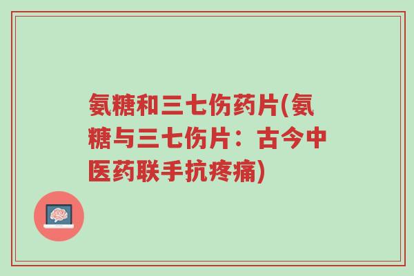氨糖和三七伤药片(氨糖与三七伤片:古今中医药联手抗疼痛)-第1张图片-超越 氨糖和三七伤药片(氨糖与三七伤片:古今中医药联手抗疼痛)-第1张图片-超越