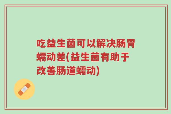 吃益生菌可以解决肠胃蠕动差(益生菌有助于改善肠道蠕动)-第1张图片-超越 吃益生菌可以解决肠胃蠕动差(益生菌有助于改善肠道蠕动)-第1张图片-超越