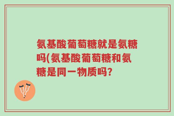 氨基酸葡萄糖就是氨糖吗(氨基酸葡萄糖和氨糖是同一物质吗？-第1张图片-超越