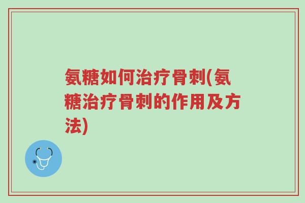 氨糖如何治疗骨刺(氨糖治疗骨刺的作用及方法)-第1张图片-超越 氨糖如何治疗骨刺(氨糖治疗骨刺的作用及方法)-第1张图片-超越