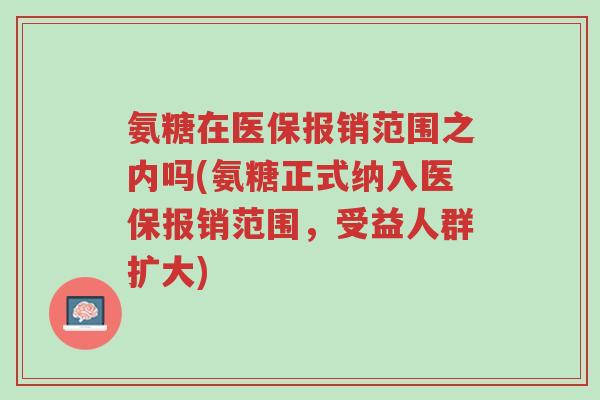 氨糖在医保报销范围之内吗(氨糖正式纳入医保报销范围,受益人群扩大)-第1张图片-超越 氨糖在医保报销范围之内吗(氨糖正式纳入医保报销范围,受益人群扩大)-第1张图片-超越