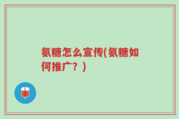 氨糖怎么宣传(氨糖如何推广?)-第1张图片-超越 氨糖怎么宣传(氨糖如何推广?)-第1张图片-超越