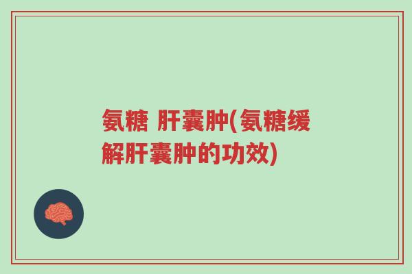 氨糖 肝囊肿(氨糖缓解肝囊肿的功效)-第1张图片-超越