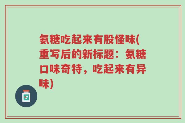 氨糖吃起来有股怪味(重写后的新标题:氨糖口味奇特,吃起来有异味)-第1张图片-超越 氨糖吃起来有股怪味(重写后的新标题:氨糖口味奇特,吃起来有异味)-第1张图片-超越
