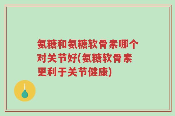 氨糖和氨糖软骨素哪个对关节好(氨糖软骨素更利于关节健康)-第1张图片-超越 氨糖和氨糖软骨素哪个对关节好(氨糖软骨素更利于关节健康)-第1张图片-超越