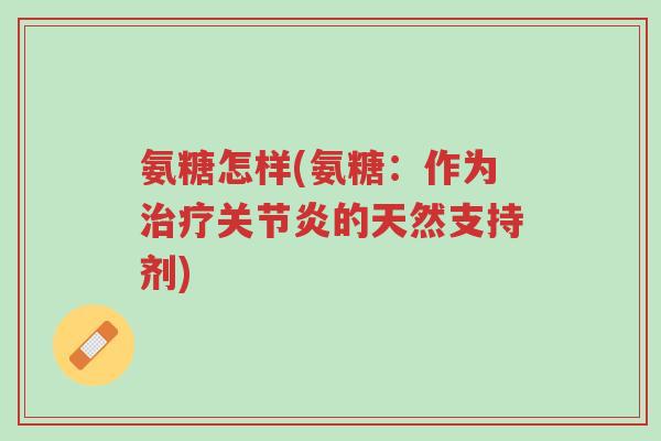 氨糖怎样(氨糖:作为治疗关节炎的天然支持剂)-第1张图片-超越 氨糖怎样(氨糖:作为治疗关节炎的天然支持剂)-第1张图片-超越