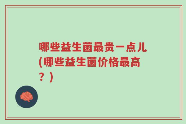 哪些益生菌最贵一点儿(哪些益生菌价格最高?)-第1张图片-超越 哪些益生菌最贵一点儿(哪些益生菌价格最高?)-第1张图片-超越