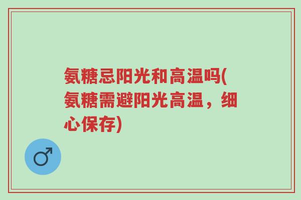 氨糖忌阳光和高温吗(氨糖需避阳光高温,细心保存)-第1张图片-超越 氨糖忌阳光和高温吗(氨糖需避阳光高温,细心保存)-第1张图片-超越