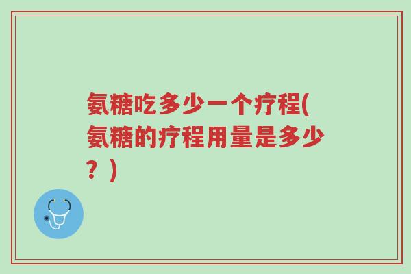 氨糖吃多少一个疗程(氨糖的疗程用量是多少?)-第1张图片-超越 氨糖吃多少一个疗程(氨糖的疗程用量是多少?)-第1张图片-超越