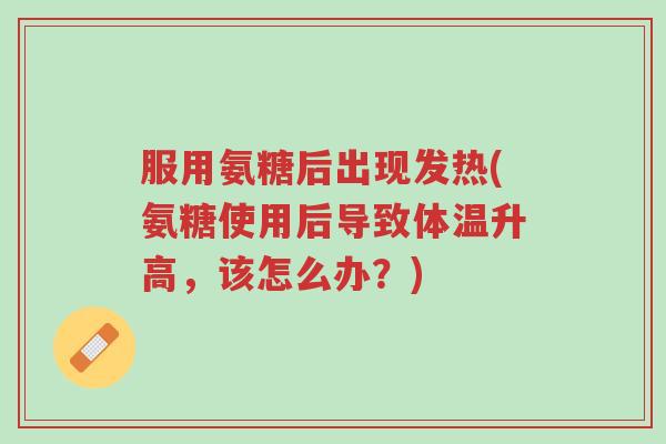 服用氨糖后出现发热(氨糖使用后导致体温升高,该怎么办?)-第1张图片-超越 服用氨糖后出现发热(氨糖使用后导致体温升高,该怎么办?)-第1张图片-超越