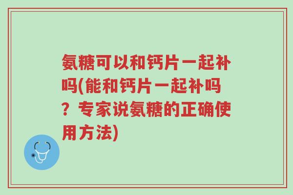氨糖可以和钙片一起补吗(能和钙片一起补吗?专家说氨糖的正确使用方法)-第1张图片-超越 氨糖可以和钙片一起补吗(能和钙片一起补吗?专家说氨糖的正确使用方法)-第1张图片-超越