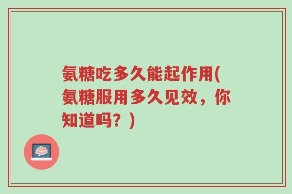 氨糖吃多久能起作用(氨糖服用多久见效,你知道吗?)-第1张图片-超越 氨糖吃多久能起作用(氨糖服用多久见效,你知道吗?)-第1张图片-超越