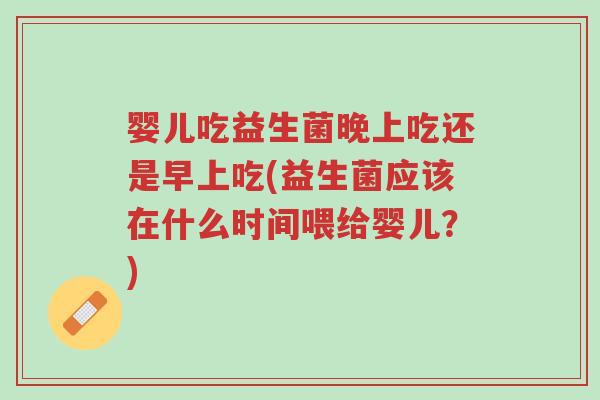 婴儿吃益生菌晚上吃还是早上吃(益生菌应该在什么时间喂给婴儿？)-第1张图片-超越