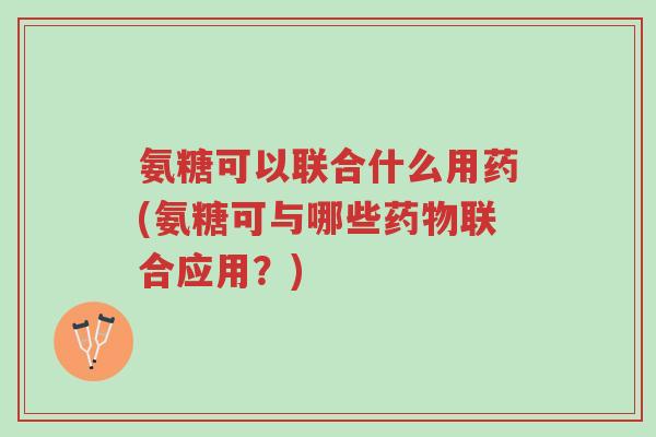 氨糖可以联合什么用药(氨糖可与哪些药物联合应用?)-第1张图片-超越 氨糖可以联合什么用药(氨糖可与哪些药物联合应用?)-第1张图片-超越