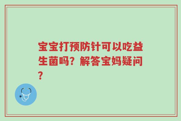 宝宝打预防针可以吃益生菌吗?解答宝妈疑问?-第1张图片-超越 宝宝打预防针可以吃益生菌吗?解答宝妈疑问?-第1张图片-超越