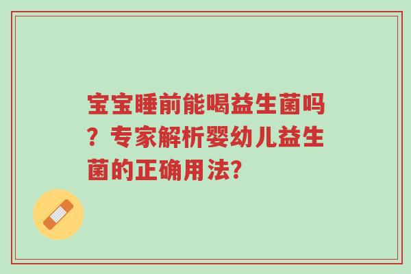 宝宝睡前能喝益生菌吗?专家解析婴幼儿益生菌的正确用法?-第1张图片-超越 宝宝睡前能喝益生菌吗?专家解析婴幼儿益生菌的正确用法?-第1张图片-超越