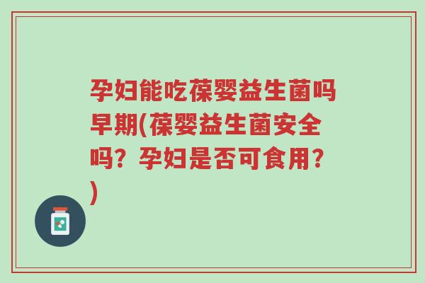 孕妇能吃葆婴益生菌吗早期(葆婴益生菌安全吗?孕妇是否可食用?)-第1张图片-超越 孕妇能吃葆婴益生菌吗早期(葆婴益生菌安全吗?孕妇是否可食用?)-第1张图片-超越
