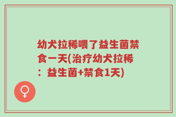 幼犬拉稀喂了益生菌禁食一天(治疗幼犬拉稀:益生菌+禁食1天)-第1张图片-超越 幼犬拉稀喂了益生菌禁食一天(治疗幼犬拉稀:益生菌+禁食1天)-第1张图片-超越