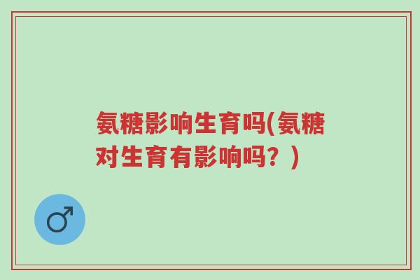 氨糖影响生育吗(氨糖对生育有影响吗?)-第1张图片-超越 氨糖影响生育吗(氨糖对生育有影响吗?)-第1张图片-超越
